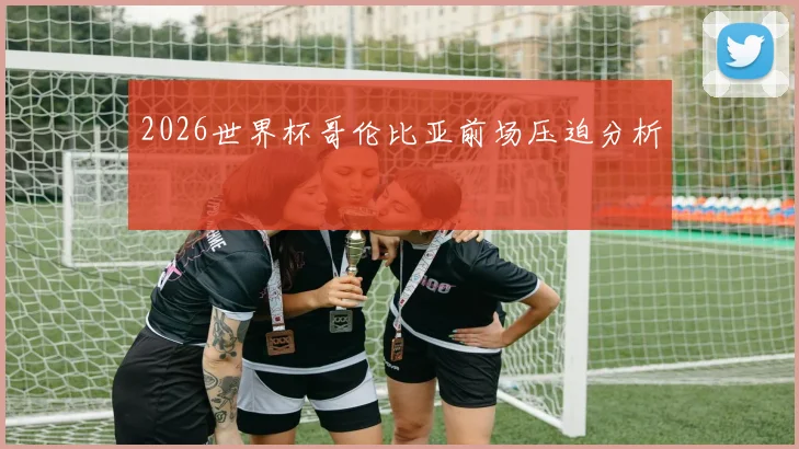 2026世界杯哥伦比亚前场压迫分析