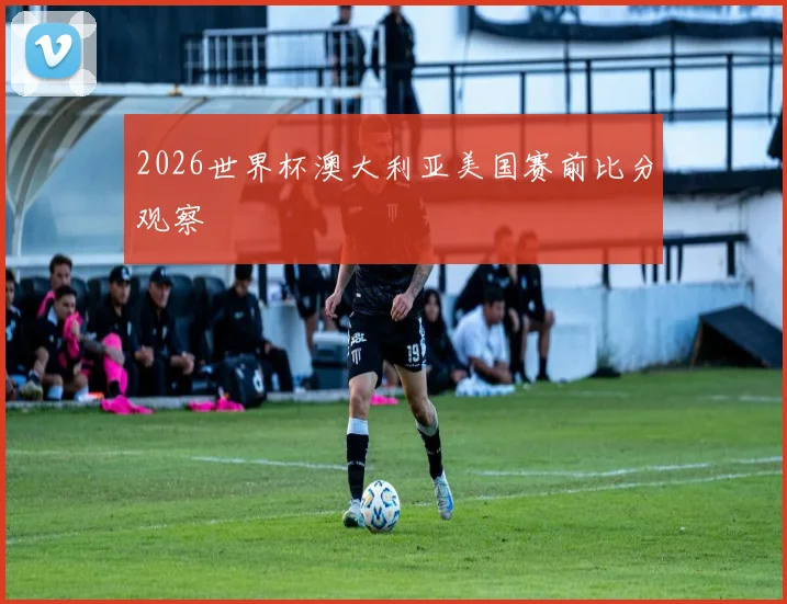 2026世界杯澳大利亚美国赛前比分观察