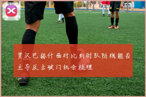 贾汉巴赫什面对比利时队防线能否主导反击破门机会梳理