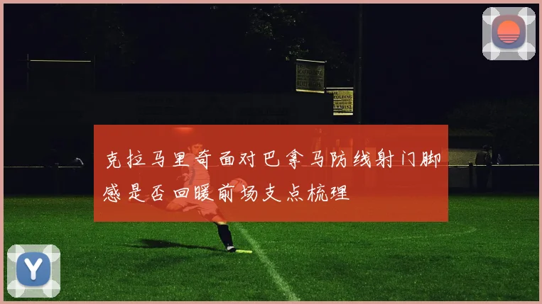 克拉马里奇面对巴拿马防线射门脚感是否回暖前场支点梳理
