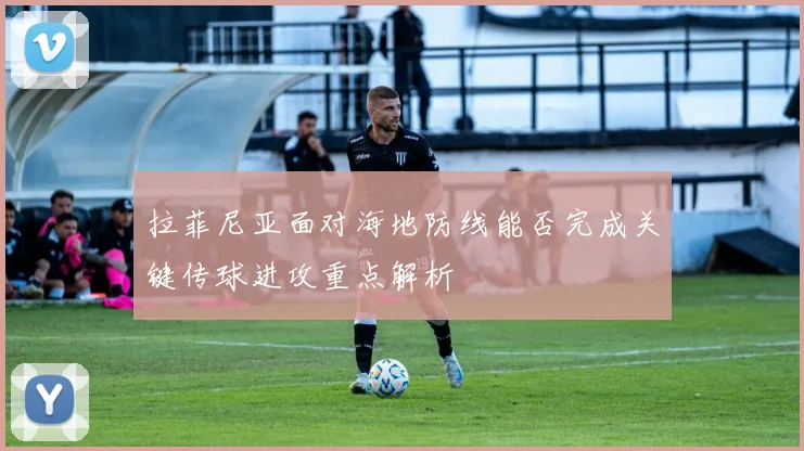 拉菲尼亚面对海地防线能否完成关键传球进攻重点解析