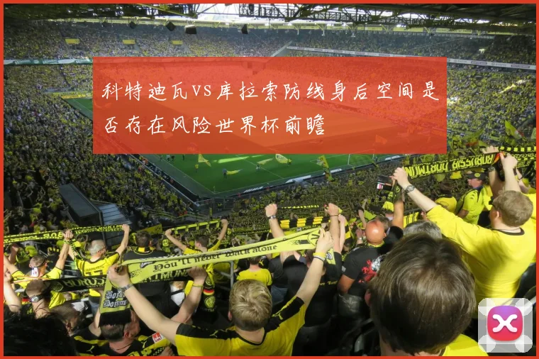 科特迪瓦vs库拉索防线身后空间是否存在风险世界杯前瞻