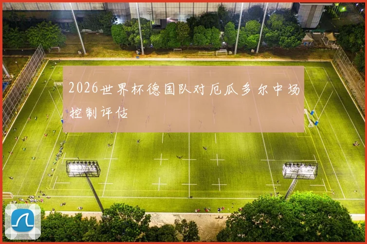 2026世界杯德国队对厄瓜多尔中场控制评估