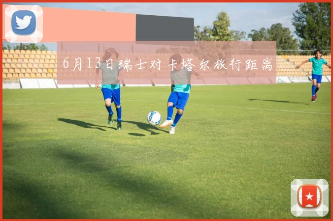 6月13日瑞士对卡塔尔旅行距离