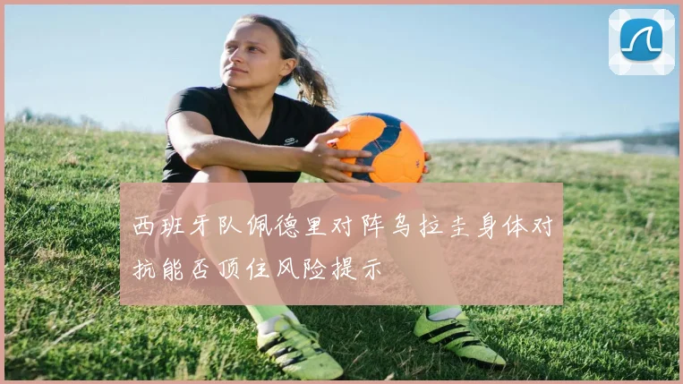 西班牙队佩德里对阵乌拉圭身体对抗能否顶住风险提示