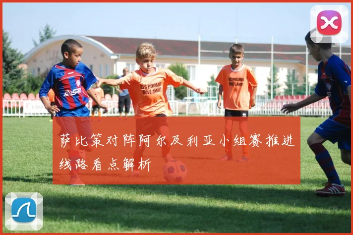 萨比策对阵阿尔及利亚小组赛推进线路看点解析