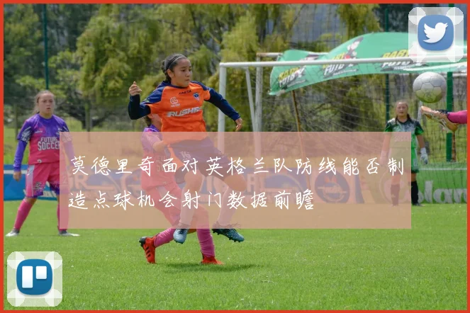 莫德里奇面对英格兰队防线能否制造点球机会射门数据前瞻