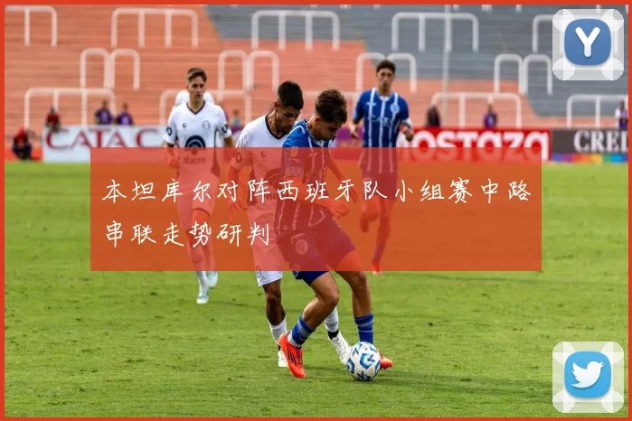 本坦库尔对阵西班牙队小组赛中路串联走势研判