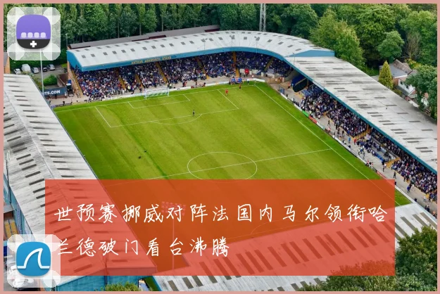 世预赛挪威对阵法国内马尔领衔哈兰德破门看台沸腾