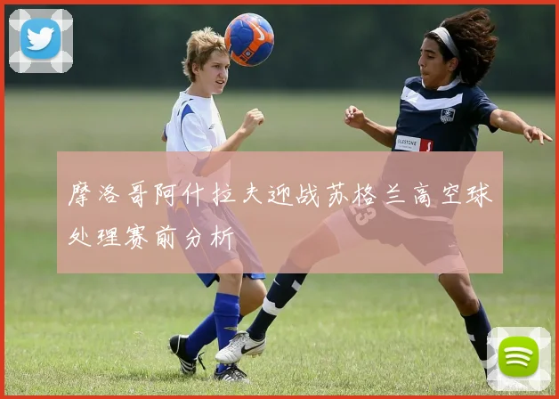 摩洛哥阿什拉夫迎战苏格兰高空球处理赛前分析