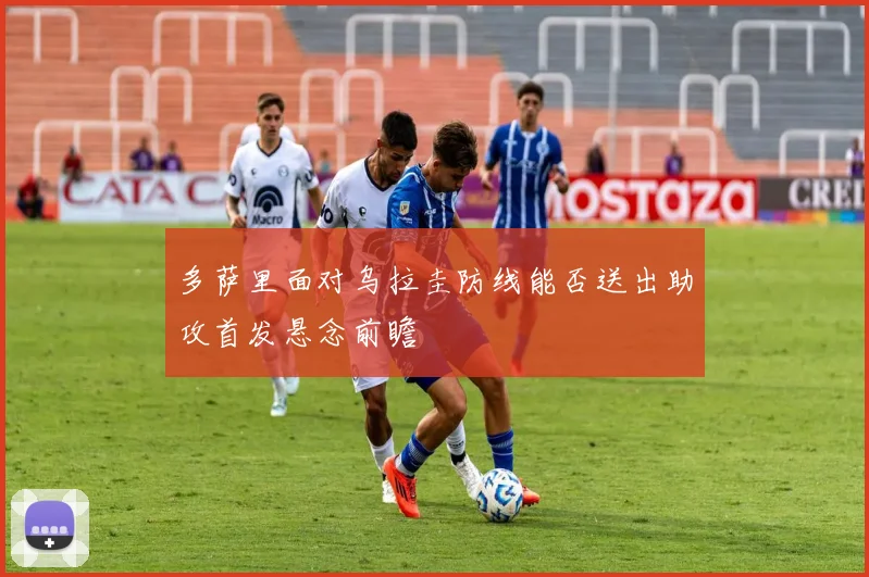 多萨里面对乌拉圭防线能否送出助攻首发悬念前瞻