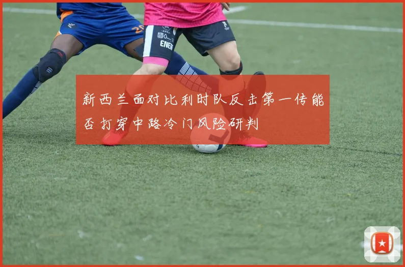 新西兰面对比利时队反击第一传能否打穿中路冷门风险研判