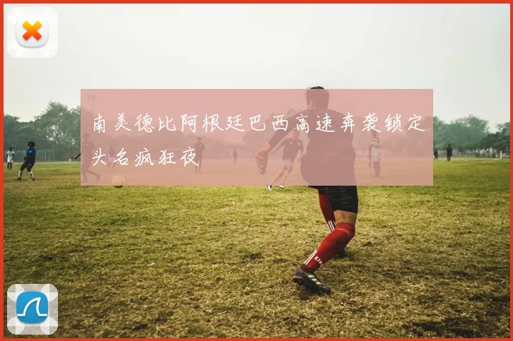 南美德比阿根廷巴西高速奔袭锁定头名疯狂夜