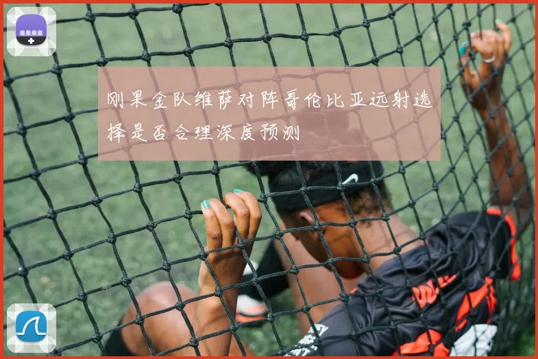 刚果金队维萨对阵哥伦比亚远射选择是否合理深度预测