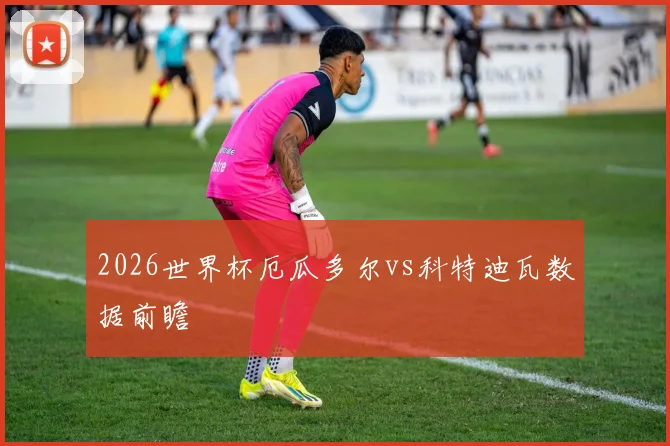 2026世界杯厄瓜多尔vs科特迪瓦数据前瞻