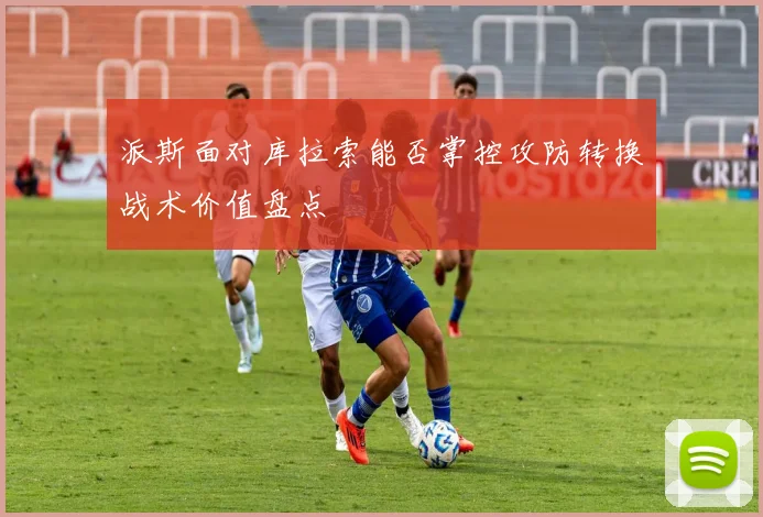 派斯面对库拉索能否掌控攻防转换战术价值盘点