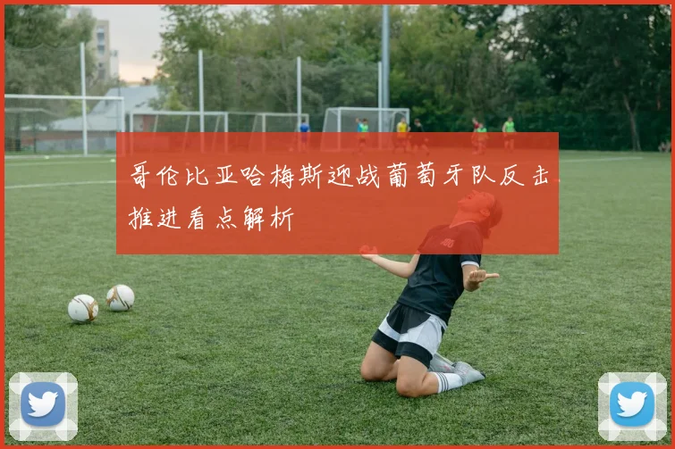 哥伦比亚哈梅斯迎战葡萄牙队反击推进看点解析