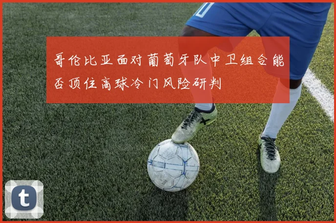 哥伦比亚面对葡萄牙队中卫组合能否顶住高球冷门风险研判