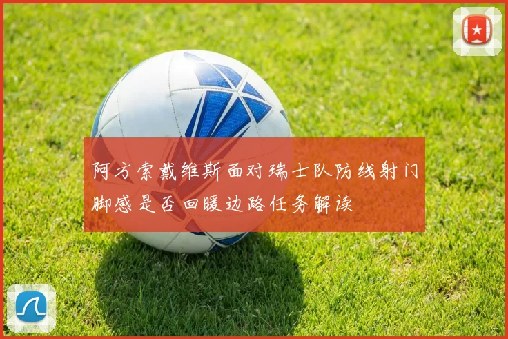 阿方索戴维斯面对瑞士队防线射门脚感是否回暖边路任务解读