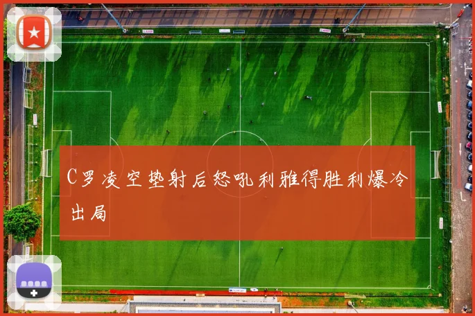 C罗凌空垫射后怒吼利雅得胜利爆冷出局