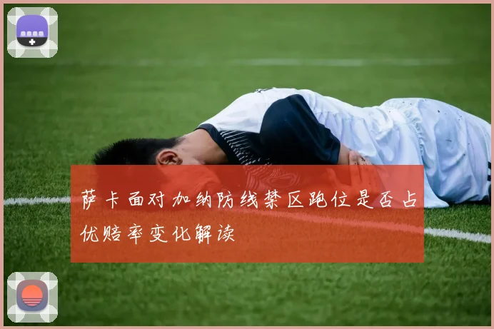 萨卡面对加纳防线禁区跑位是否占优赔率变化解读
