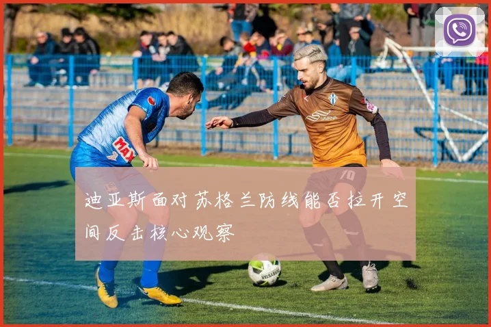迪亚斯面对苏格兰防线能否拉开空间反击核心观察