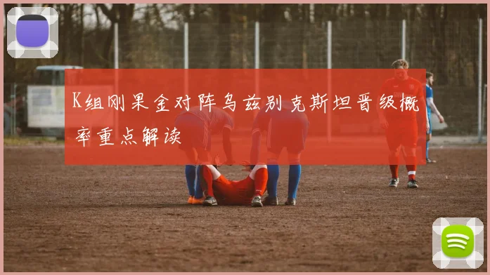 K组刚果金对阵乌兹别克斯坦晋级概率重点解读