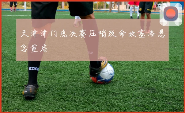 天津津门虎决赛压哨改命坎塞洛悬念重启