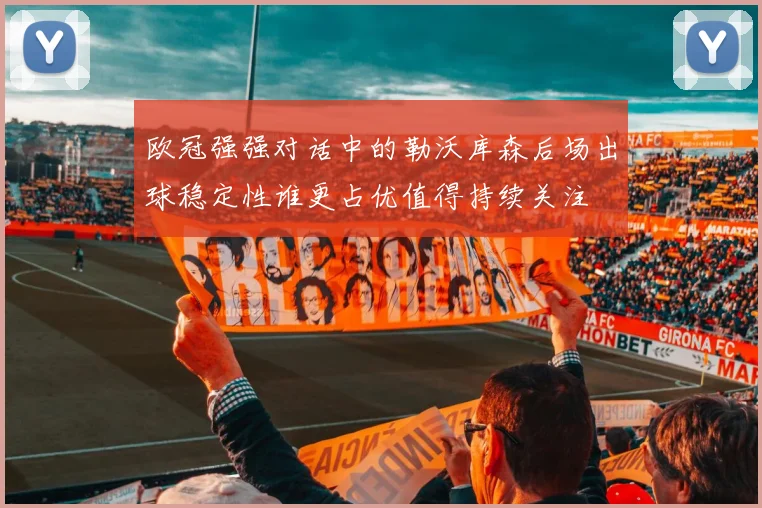 欧冠强强对话中的勒沃库森后场出球稳定性谁更占优值得持续关注