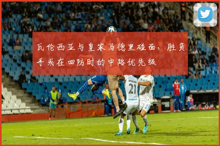 瓦伦西亚与皇家马德里碰面,胜负手或在回防时的中路优先级