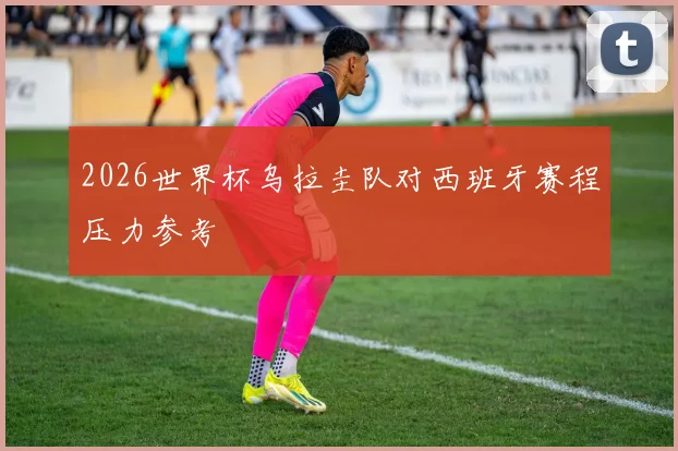 2026世界杯乌拉圭队对西班牙赛程压力参考