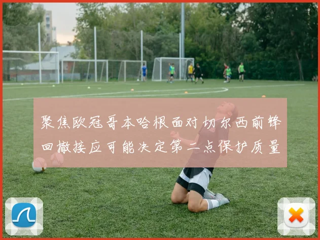 聚焦欧冠哥本哈根面对切尔西前锋回撤接应可能决定第二点保护质量