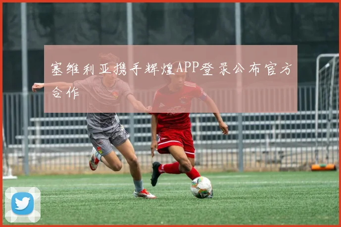 塞维利亚携手辉煌APP登录公布官方合作