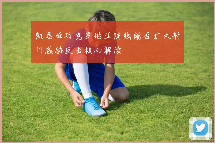 凯恩面对克罗地亚防线能否扩大射门威胁反击核心解读