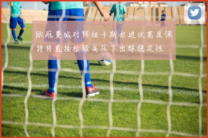 欧冠曼城对阵纽卡斯尔进攻宽度保持将直接检验高压下出球稳定性