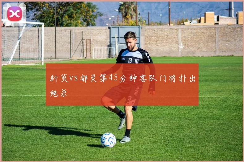 科莫vs都灵第45分钟客队门将扑出绝杀