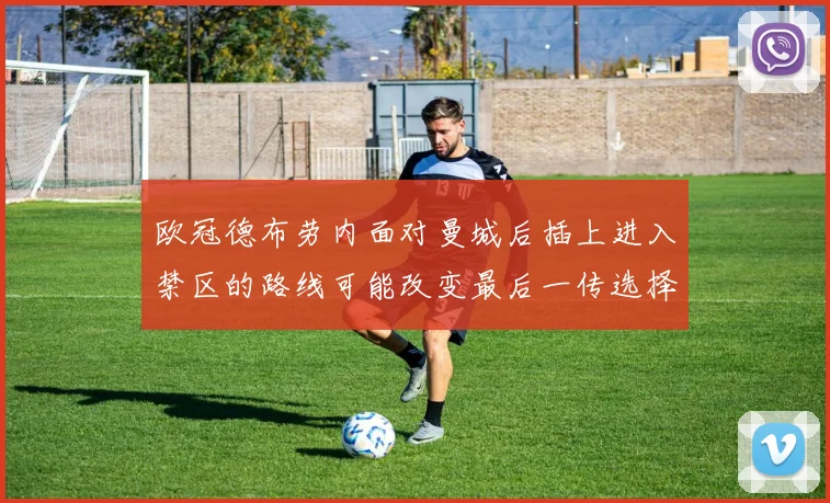 欧冠德布劳内面对曼城后插上进入禁区的路线可能改变最后一传选择
