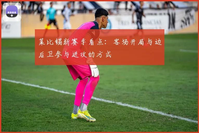 莱比锡新赛季看点：客场开局与边后卫参与进攻的方式