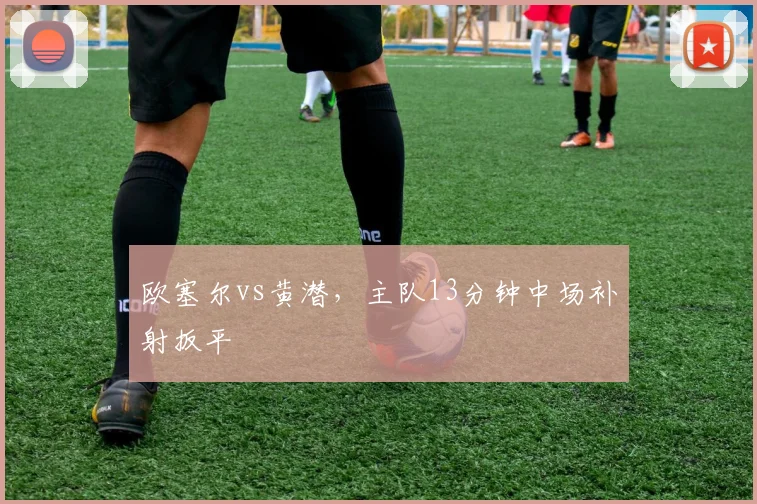 欧塞尔vs黄潜，主队13分钟中场补射扳平