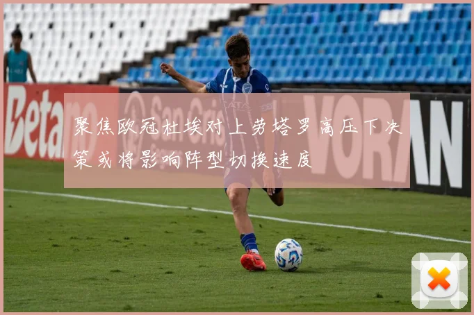 聚焦欧冠杜埃对上劳塔罗高压下决策或将影响阵型切换速度