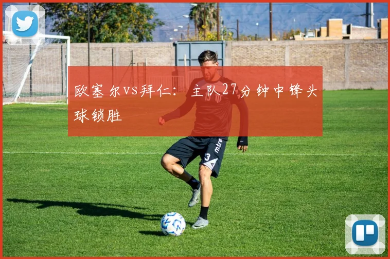 欧塞尔vs拜仁：主队27分钟中锋头球锁胜