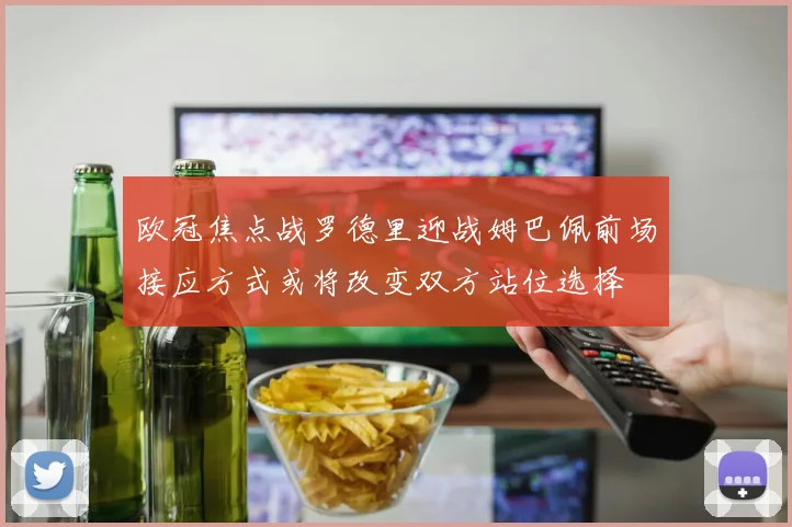 欧冠焦点战罗德里迎战姆巴佩前场接应方式或将改变双方站位选择