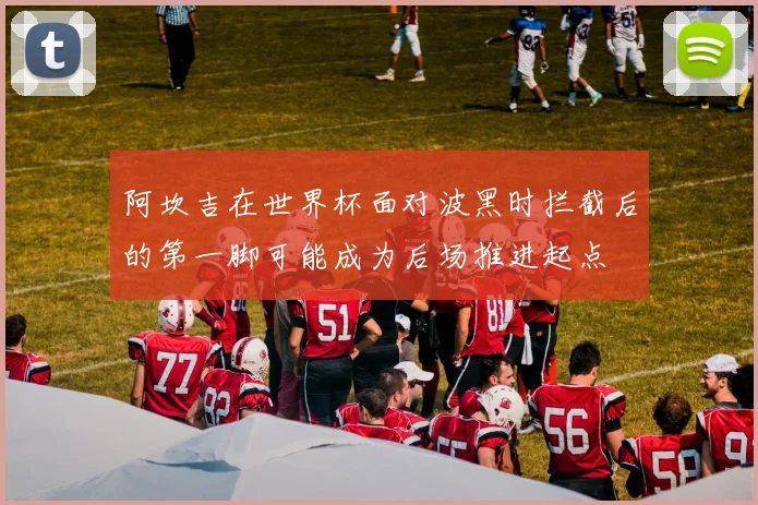 阿坎吉在世界杯面对波黑时拦截后的第一脚可能成为后场推进起点