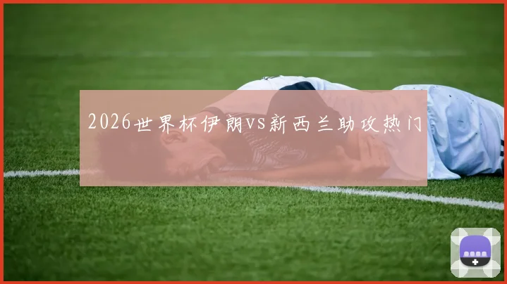 2026世界杯伊朗vs新西兰助攻热门