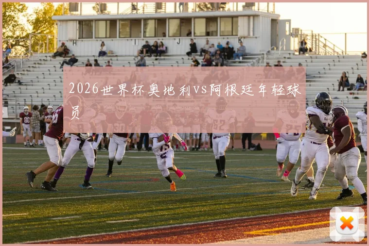 2026世界杯奥地利vs阿根廷年轻球员