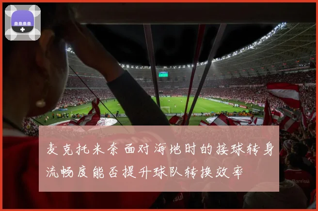 麦克托米奈面对海地时的接球转身流畅度能否提升球队转换效率