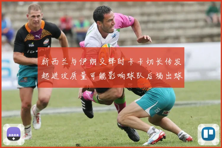 新西兰与伊朗交锋时卡卡切长传发起进攻质量可能影响球队后场出球