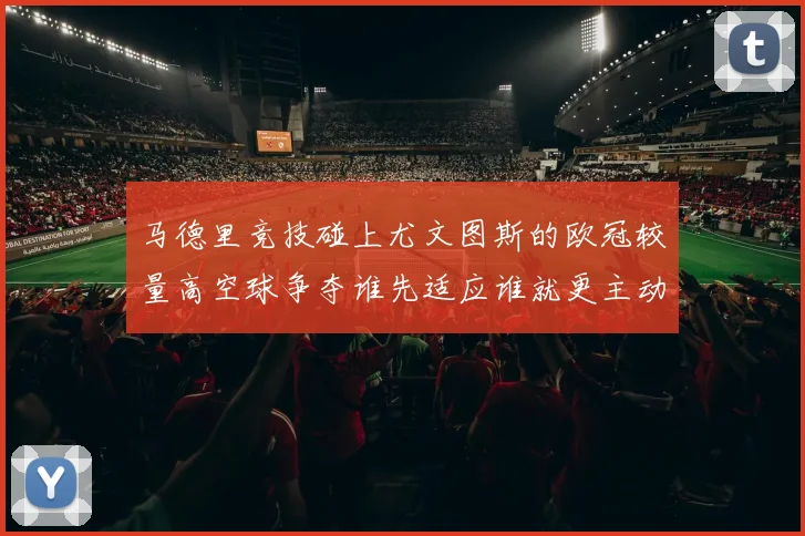 马德里竞技碰上尤文图斯的欧冠较量高空球争夺谁先适应谁就更主动