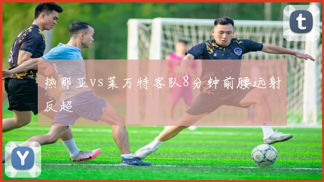 热那亚vs莱万特客队8分钟前腰远射反超