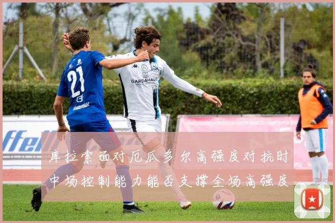 库拉索面对厄瓜多尔高强度对抗时中场控制能力能否支撑全场高强度